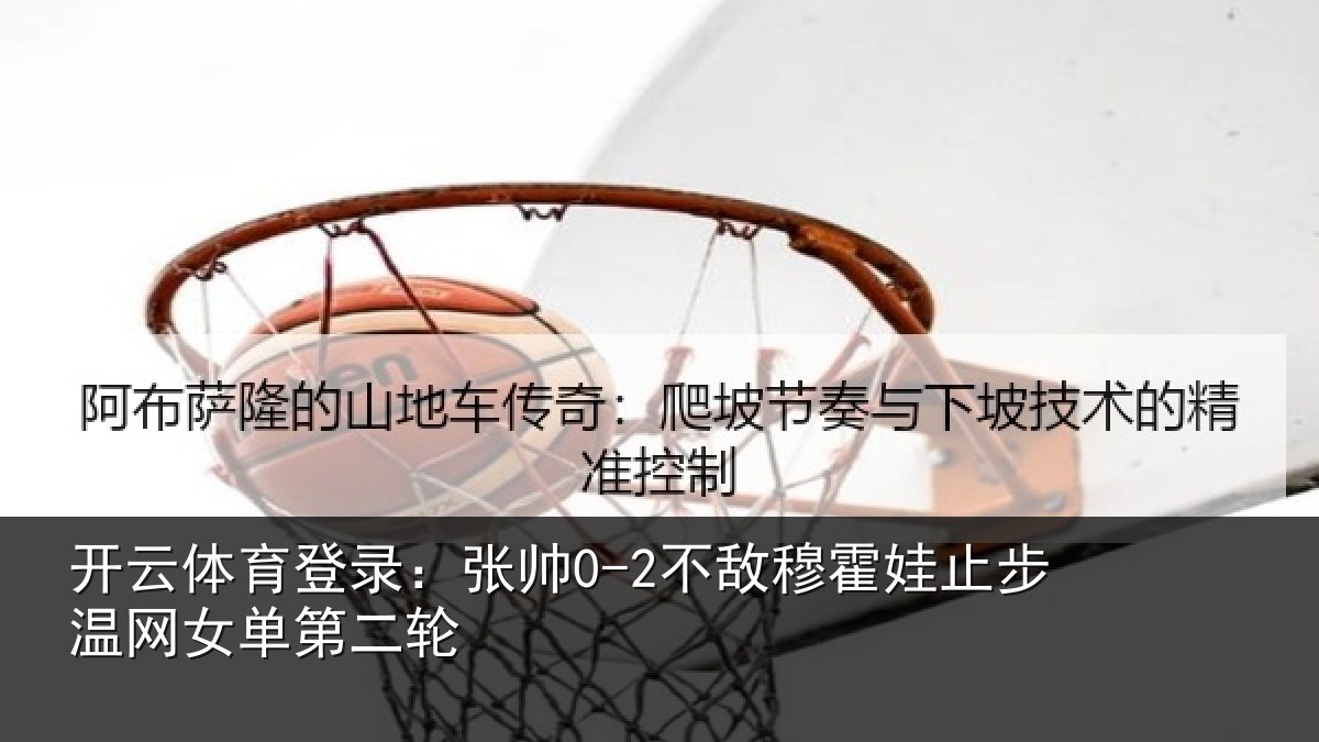 开云体育登录:张帅0-2不敌穆霍娃止步温网女单第二轮