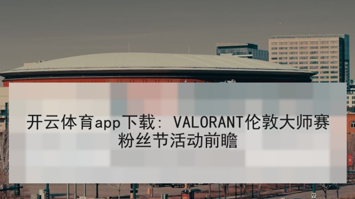 开云体育app下载: VALORANT伦敦大师赛粉丝节活动前瞻