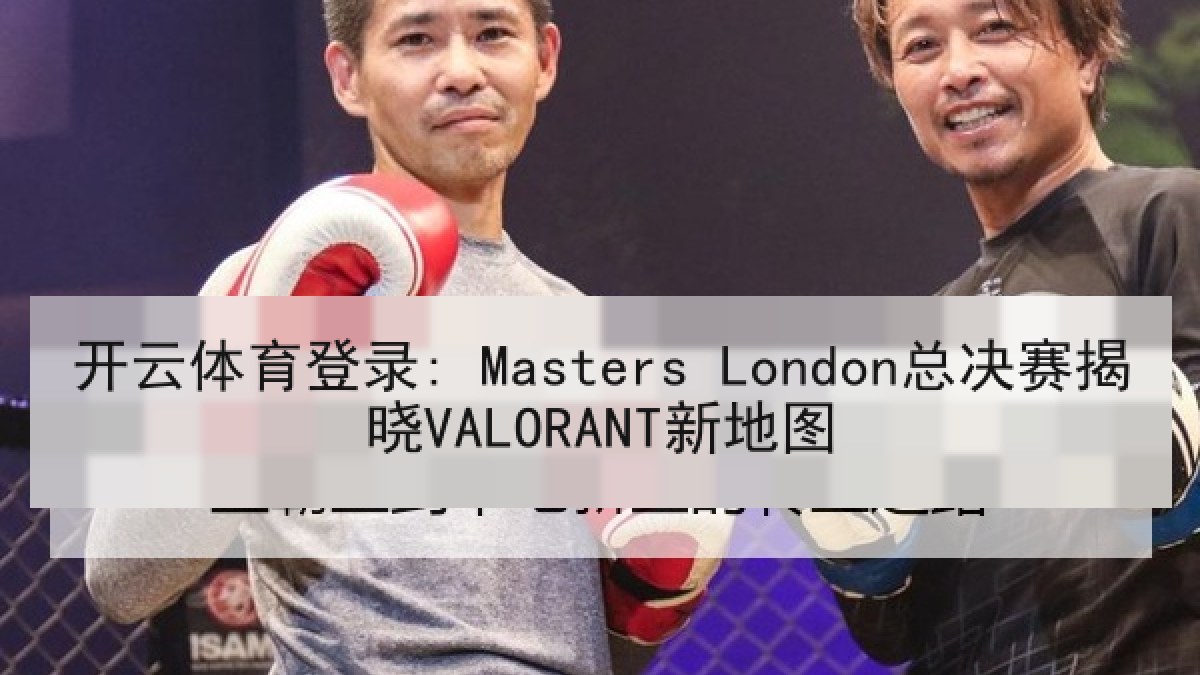 开云体育登录: Masters London总决赛揭晓VALORANT新地图 开云体育登录: Masters London总决赛揭晓VALORANT新地图