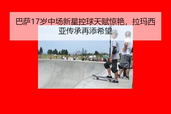 巴萨17岁中场新星控球天赋惊艳，拉玛西亚传承再添希望