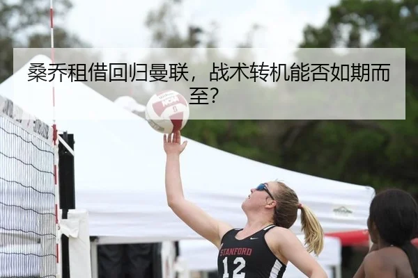 桑乔租借回归曼联，战术转机能否如期而至？