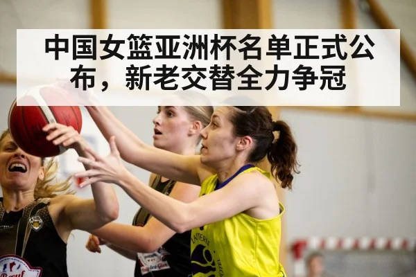中国女篮亚洲杯名单正式公布,新老交替全力争冠