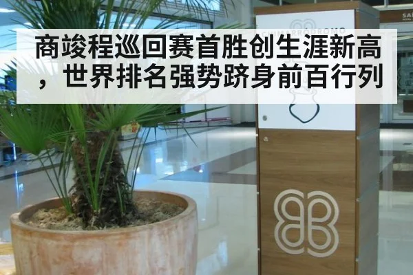 商竣程巡回赛首胜创生涯新高,世界排名强势跻身前百行列